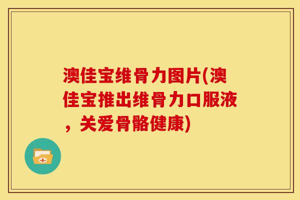 澳佳宝维骨力图片(澳佳宝推出维骨力口服液，关爱骨骼健康)