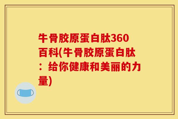 牛骨胶原蛋白肽360百科(牛骨胶原蛋白肽：给你健康和美丽的力量)