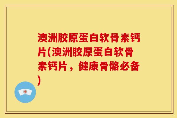 澳洲胶原蛋白软骨素钙片(澳洲胶原蛋白软骨素钙片，健康骨骼必备)