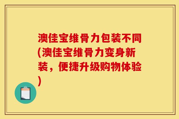 澳佳宝维骨力包装不同(澳佳宝维骨力变身新装，便捷升级购物体验)
