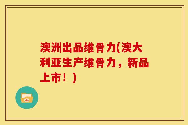 澳洲出品维骨力(澳大利亚生产维骨力，新品上市！)