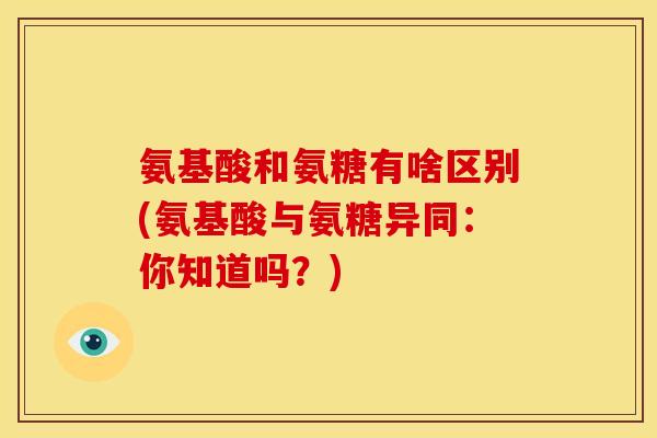氨基酸和氨糖有啥区别(氨基酸与氨糖异同：你知道吗？)