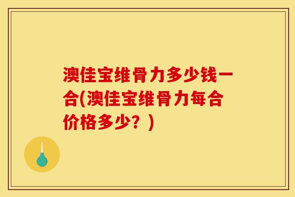澳佳宝维骨力多少钱一合(澳佳宝维骨力每合价格多少？)