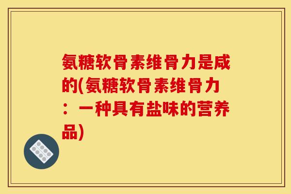 氨糖软骨素维骨力是咸的(氨糖软骨素维骨力：一种具有盐味的营养品)