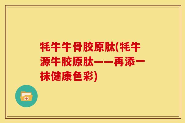 牦牛牛骨胶原肽(牦牛源牛胶原肽——再添一抹健康色彩)