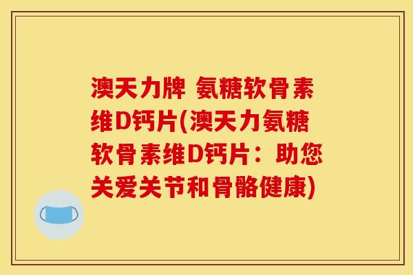 澳天力牌 氨糖软骨素维D钙片(澳天力氨糖软骨素维D钙片：助您关爱关节和骨骼健康)