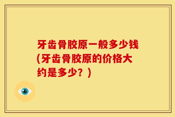 牙齿骨胶原一般多少钱(牙齿骨胶原的价格大约是多少？)