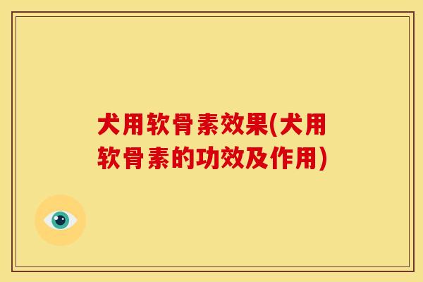 犬用软骨素效果(犬用软骨素的功效及作用)