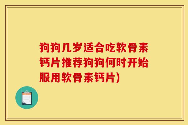 狗狗几岁适合吃软骨素钙片推荐狗狗何时开始服用软骨素钙片)