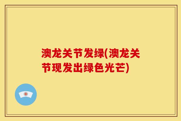 澳龙关节发绿(澳龙关节现发出绿色光芒)