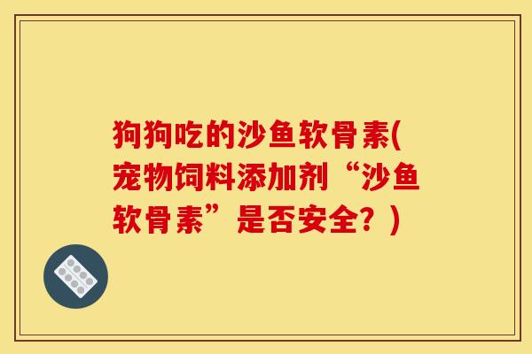狗狗吃的沙鱼软骨素(宠物饲料添加剂“沙鱼软骨素”是否安全？)
