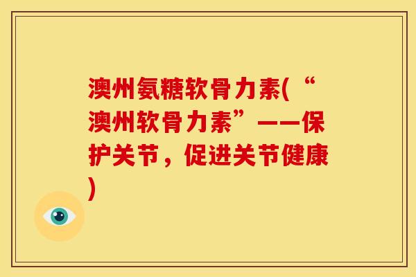 澳州氨糖软骨力素(“澳州软骨力素”——保护关节，促进关节健康)