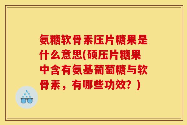 氨糖软骨素压片糖果是什么意思(硕压片糖果中含有氨基葡萄糖与软骨素，有哪些功效？)