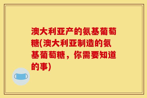 澳大利亚产的氨基葡萄糖(澳大利亚制造的氨基葡萄糖，你需要知道的事)