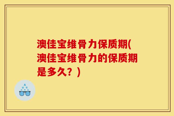 澳佳宝维骨力保质期(澳佳宝维骨力的保质期是多久？)