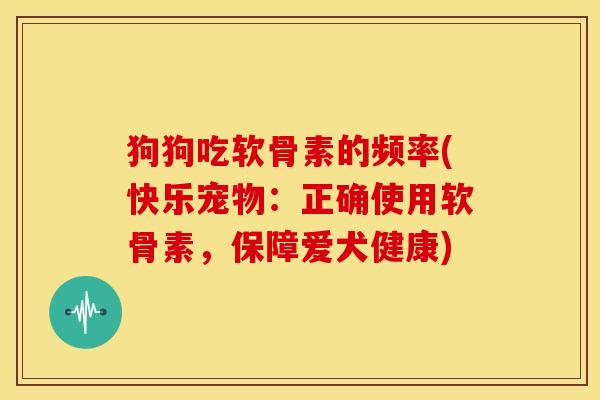 狗狗吃软骨素的频率(快乐宠物：正确使用软骨素，保障爱犬健康)