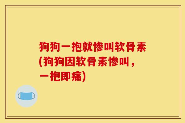 狗狗一抱就惨叫软骨素(狗狗因软骨素惨叫，一抱即痛)