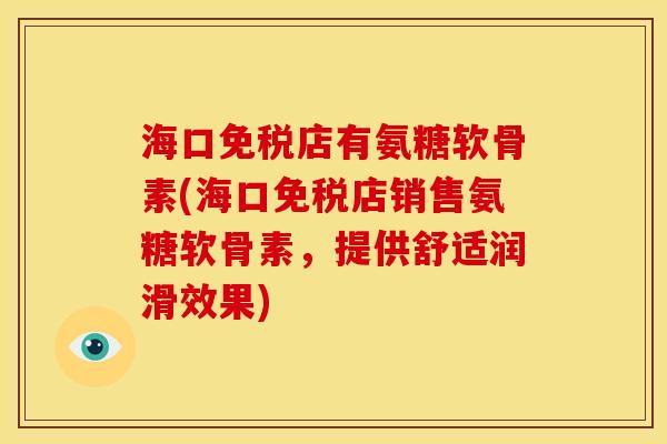 海口免税店有氨糖软骨素(海口免税店销售氨糖软骨素，提供舒适润滑效果)