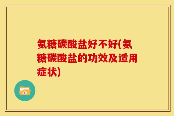 氨糖碳酸盐好不好(氨糖碳酸盐的功效及适用症状)