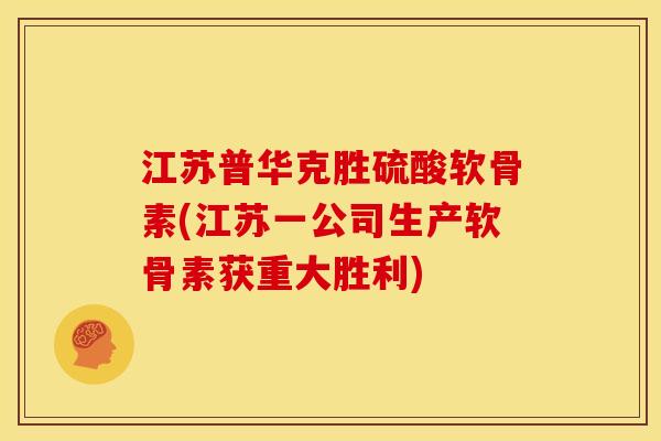 江苏普华克胜硫酸软骨素(江苏一公司生产软骨素获重大胜利)