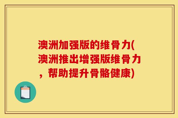 澳洲加强版的维骨力(澳洲推出增强版维骨力，帮助提升骨骼健康)