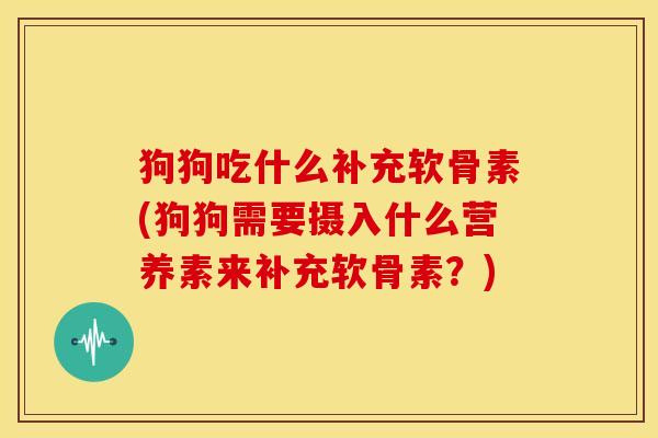 狗狗吃什么补充软骨素(狗狗需要摄入什么营养素来补充软骨素?)-第1张图片-关节骑士 狗狗吃什么补充软骨素(狗狗需要摄入什么营养素来补充软骨素?)-第1张图片-关节骑士