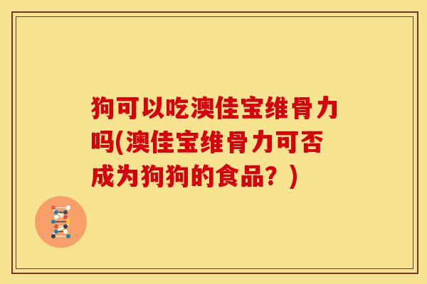 狗可以吃澳佳宝维骨力吗(澳佳宝维骨力可否成为狗狗的食品？)