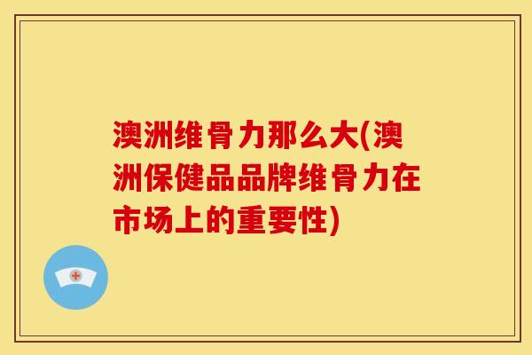 澳洲维骨力那么大(澳洲保健品品牌维骨力在市场上的重要性)
