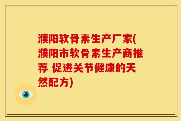 濮阳软骨素生产厂家(濮阳市软骨素生产商推荐 促进关节健康的天然配方)