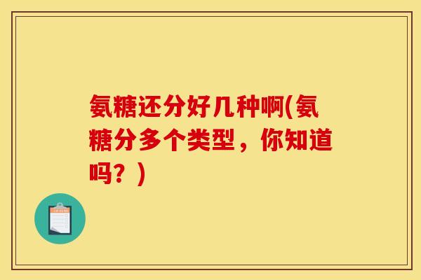 氨糖还分好几种啊(氨糖分多个类型，你知道吗？)