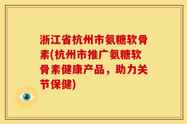 浙江省杭州市氨糖软骨素(杭州市推广氨糖软骨素健康产品，助力关节保健)