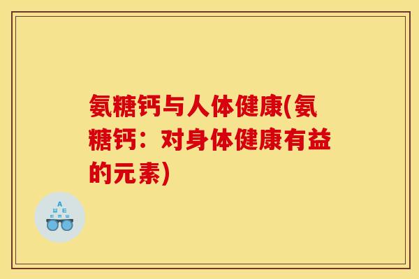 氨糖钙与人体健康(氨糖钙：对身体健康有益的元素)