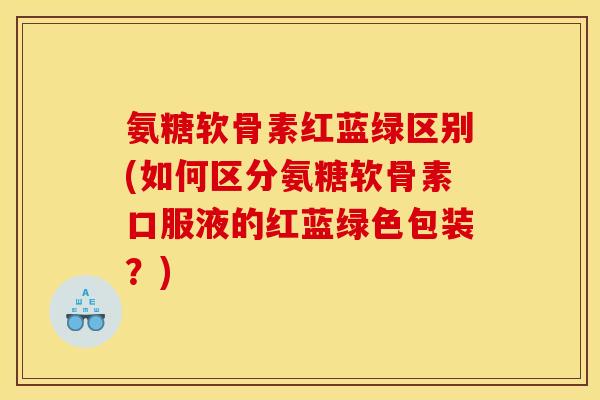 氨糖软骨素红蓝绿区别(如何区分氨糖软骨素口服液的红蓝绿色包装？)
