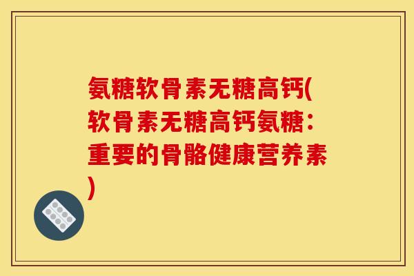 氨糖软骨素无糖高钙(软骨素无糖高钙氨糖：重要的骨骼健康营养素)-第1张图片-关节骑士