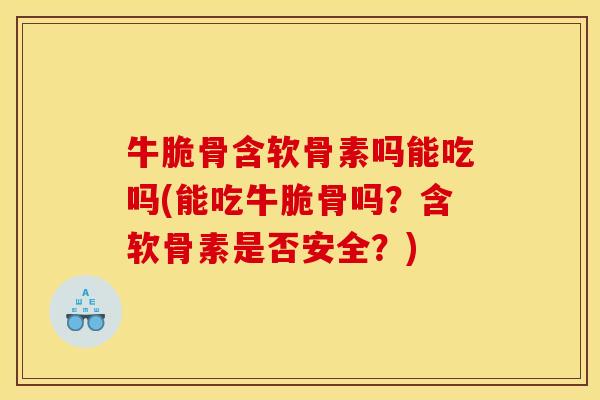 牛脆骨含软骨素吗能吃吗(能吃牛脆骨吗？含软骨素是否安全？)