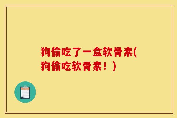 狗偷吃了一盒软骨素(狗偷吃软骨素！)