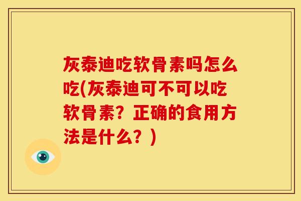 灰泰迪吃软骨素吗怎么吃(灰泰迪可不可以吃软骨素？正确的食用方法是什么？)