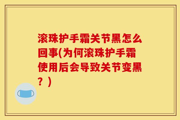 滚珠护手霜关节黑怎么回事(为何滚珠护手霜使用后会导致关节变黑？)