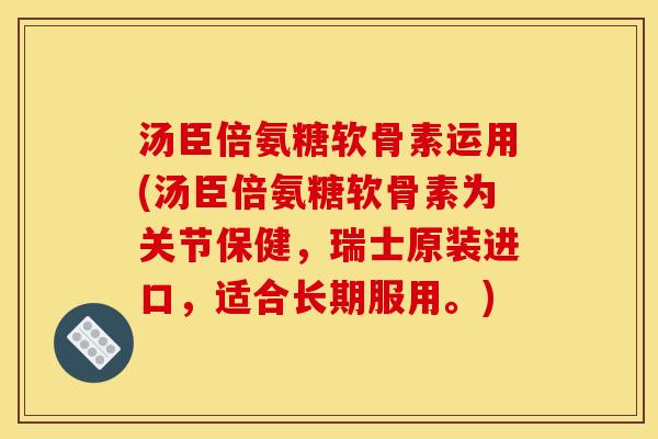 汤臣倍氨糖软骨素运用(汤臣倍氨糖软骨素为关节保健，瑞士原装进口，适合长期服用。)