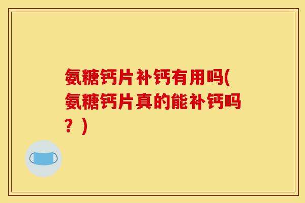 氨糖钙片补钙有用吗(氨糖钙片真的能补钙吗？)