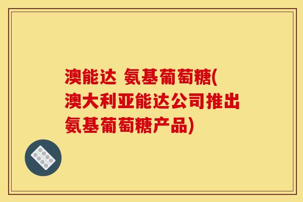 澳能达 氨基葡萄糖(澳大利亚能达公司推出氨基葡萄糖产品)