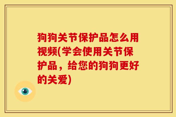 狗狗关节保护品怎么用视频(学会使用关节保护品，给您的狗狗更好的关爱)