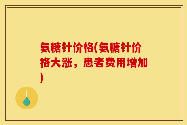 氨糖针价格(氨糖针价格大涨，患者费用增加)
