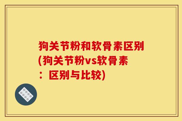 狗关节粉和软骨素区别(狗关节粉vs软骨素：区别与比较)