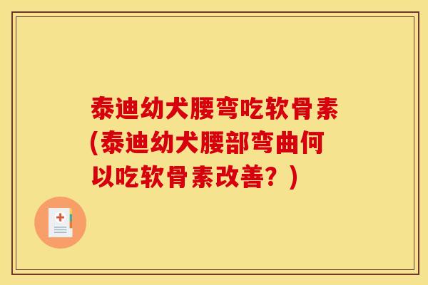 泰迪幼犬腰弯吃软骨素(泰迪幼犬腰部弯曲何以吃软骨素改善？)