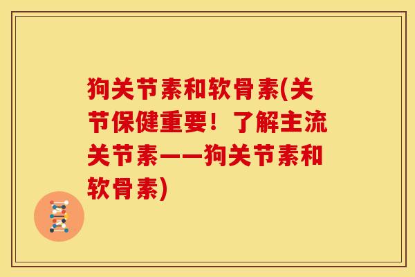 狗关节素和软骨素(关节保健重要！了解主流关节素——狗关节素和软骨素)