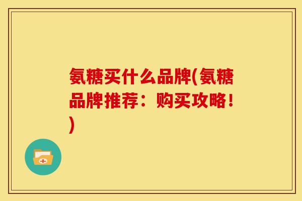 氨糖买什么品牌(氨糖品牌推荐：购买攻略！)