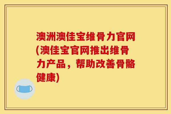 澳洲澳佳宝维骨力官网(澳佳宝官网推出维骨力产品，帮助改善骨骼健康)