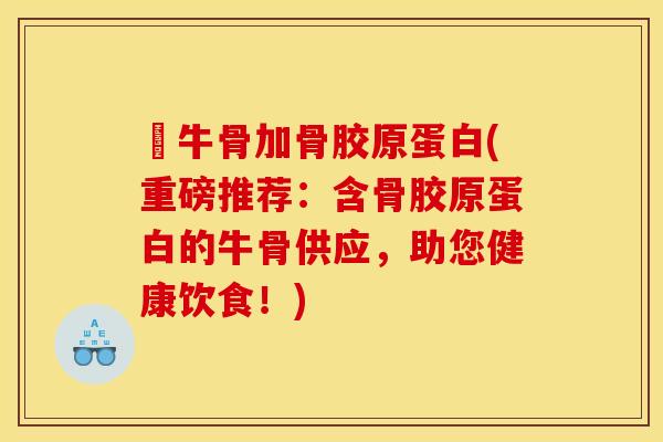 牤牛骨加骨胶原蛋白(重磅推荐：含骨胶原蛋白的牛骨供应，助您健康饮食！)