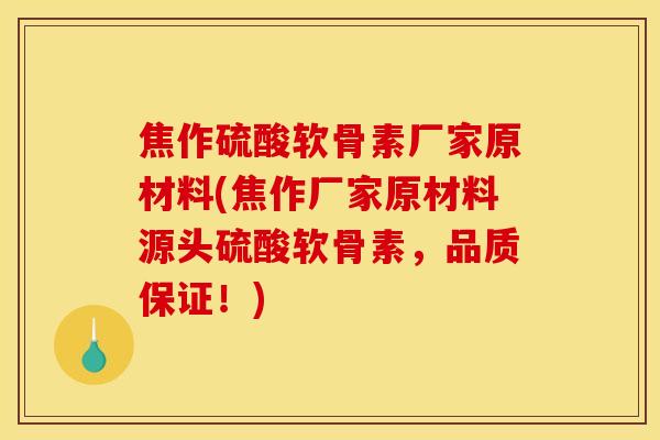 焦作硫酸软骨素厂家原材料(焦作厂家原材料源头硫酸软骨素，品质保证！)